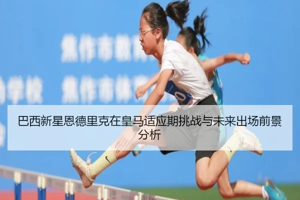 巴西新星恩德里克在皇马适应期挑战与未来出场前景分析