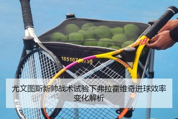 尤文图斯新帅战术试验下弗拉霍维奇进球效率变化解析