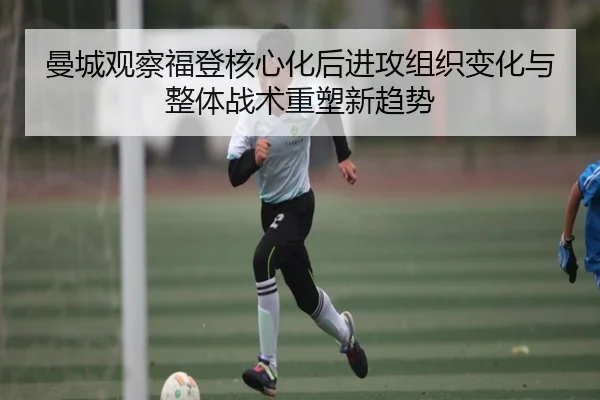 曼城观察福登核心化后进攻组织变化与整体战术重塑新趋势