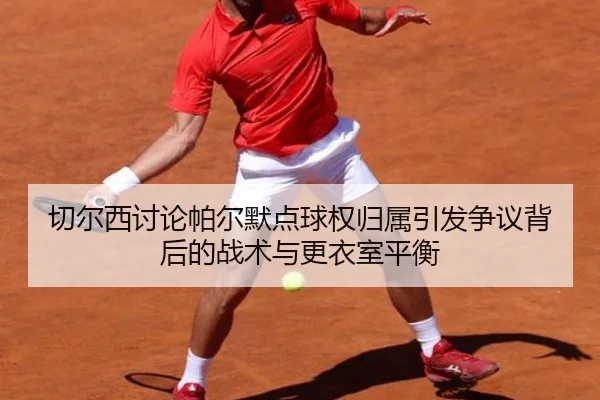 切尔西讨论帕尔默点球权归属引发争议背后的战术与更衣室平衡