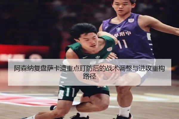 阿森纳复盘萨卡遭重点盯防后的战术调整与进攻重构路径