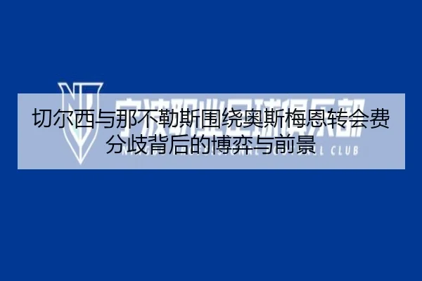 切尔西与那不勒斯围绕奥斯梅恩转会费分歧背后的博弈与前景