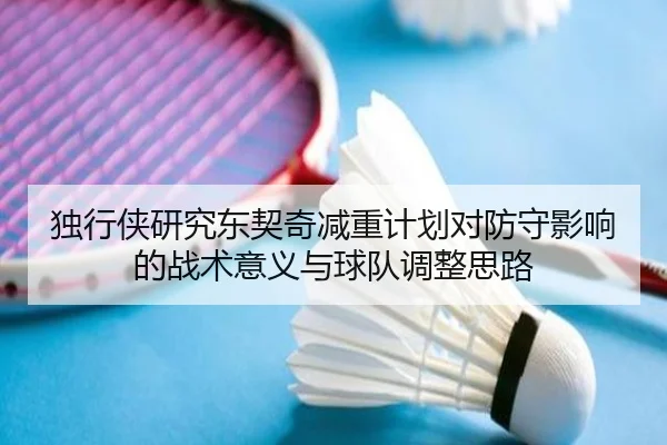 独行侠研究东契奇减重计划对防守影响的战术意义与球队调整思路