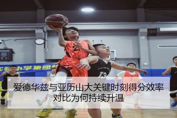 爱德华兹与亚历山大关键时刻得分效率对比为何持续升温